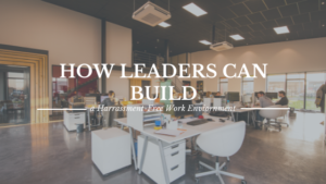 How Leaders Can Build A Harrassment Free Work Environment
